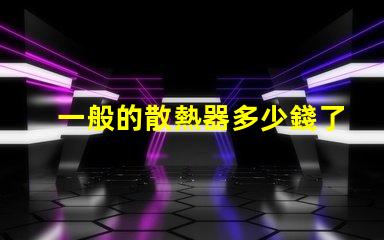 一般的散熱器多少錢了解市場散熱器價格區間