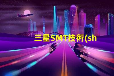 三星SMT技術(shù)的優(yōu)勢是什么探索三星SMT解決方案的潛力