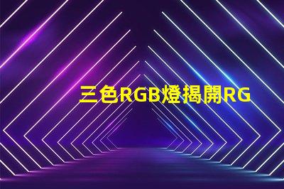 三色RGB燈揭開RGB燈的色彩秘密,你準備好了嗎