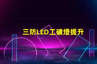 三防LED工礦燈提升工作安全性的最佳選擇嗎