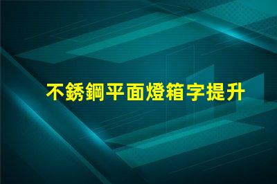 不銹鋼平面燈箱字提升品牌形象的理想選擇嗎