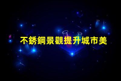 不銹鋼景觀提升城市美感的靈活設計
