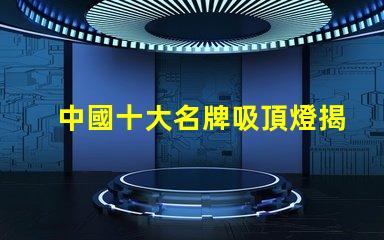 中國十大名牌吸頂燈揭示市場領先者的秘密