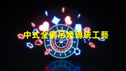 中式全銅吊燈傳統工藝與現代設計完美融合,您準備好了嗎