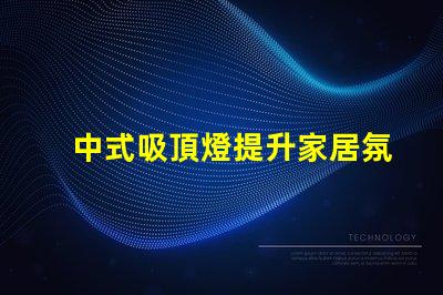 中式吸頂燈提升家居氛圍的藝術選擇,你準備好了嗎