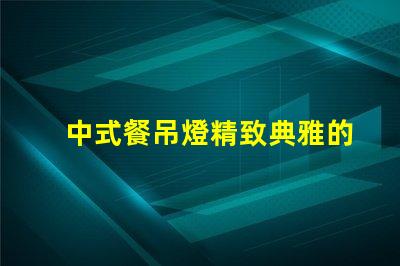中式餐吊燈精致典雅的餐廳照明選擇,你準備好了嗎