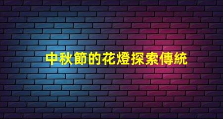 中秋節的花燈探索傳統與現代的完美結合