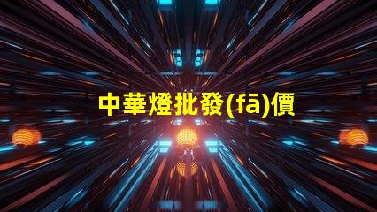 中華燈批發(fā)價(jià)格揭示市場(chǎng)潛力與隱藏成本
