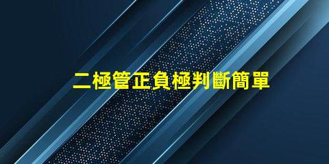 二極管正負極判斷簡單易懂的判斷方法揭秘