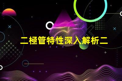 二極管特性深入解析二極管的工作原理與應(yīng)用