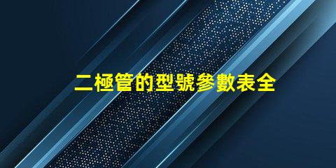 二極管的型號參數表全面解析二極管規格與性能
