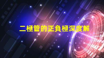 二極管的正負極深度解析二極管工作原理