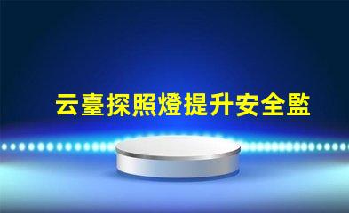 云臺探照燈提升安全監(jiān)控的關(guān)鍵設(shè)備