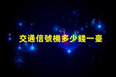 交通信號機多少錢一臺揭示交通信號機價格的秘密