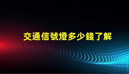 交通信號燈多少錢了解交通信號燈成本與預算