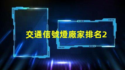 交通信號燈廠家排名2023年最新行業權威評比揭秘
