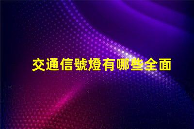 交通信號燈有哪些全面解讀各類交通信號燈的功能與應(yīng)用