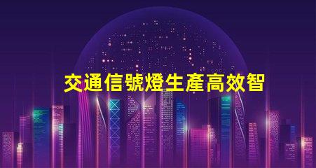 交通信號燈生產高效智能解決方案的領先者