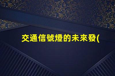 交通信號燈的未來發(fā)展趨勢揭示智能交通的潛力與挑戰(zhàn)