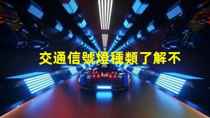 交通信號燈種類了解不同類型信號燈的功能與應用