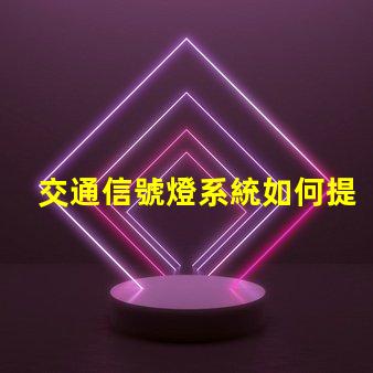 交通信號燈系統如何提升交通效率與安全性