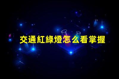 交通紅綠燈怎么看掌握紅綠燈信號的實用技巧