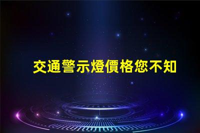 交通警示燈價格您不知道的價格背后秘密是什么