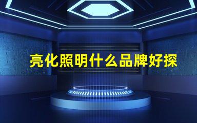 亮化照明什么品牌好探索最佳亮化照明品牌的秘密