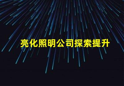 亮化照明公司探索提升品牌形象的最佳選擇
