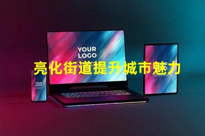 亮化街道提升城市魅力的秘密武器是什么