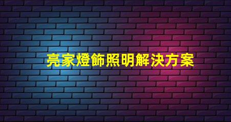 亮家燈飾照明解決方案引領家居時尚潮流