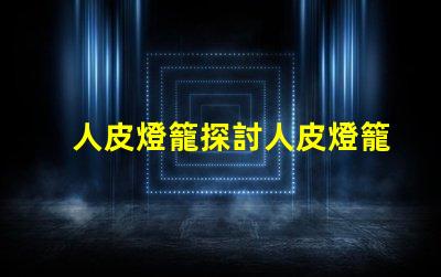人皮燈籠探討人皮燈籠背后的文化與歷史