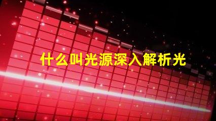 什么叫光源深入解析光源定義與應用場景