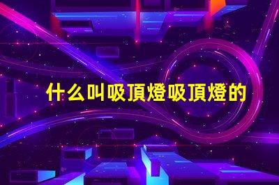 什么叫吸頂燈吸頂燈的定義與應用解析