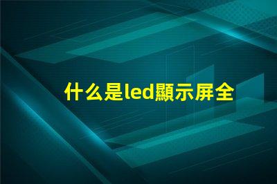 什么是led顯示屏全面解析LED顯示屏的功能與應用