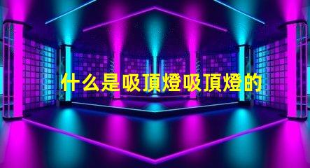 什么是吸頂燈吸頂燈的功能與優(yōu)勢揭秘