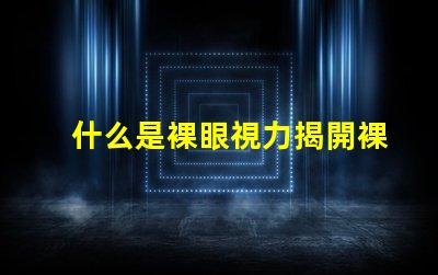 什么是裸眼視力揭開裸眼視力的神秘面紗