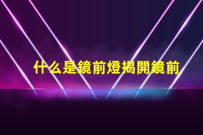 什么是鏡前燈揭開鏡前燈的魅力與功能