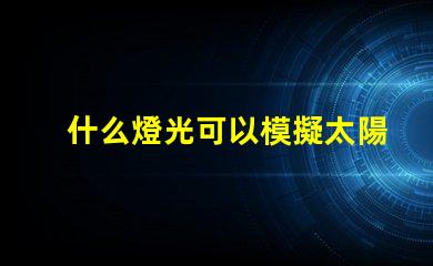 什么燈光可以模擬太陽光尋找最接近自然光的照明解決方案