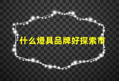 什么燈具品牌好探索市場上最佳燈具品牌的秘密