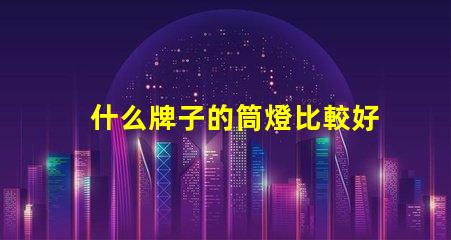 什么牌子的筒燈比較好市場上最佳筒燈品牌推薦