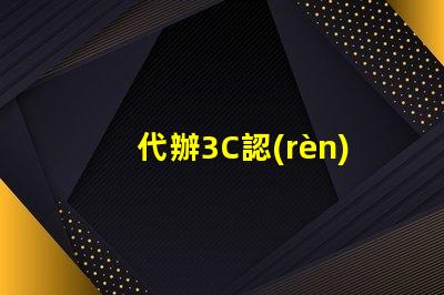 代辦3C認(rèn)證快速獲取3C認(rèn)證的秘密策略