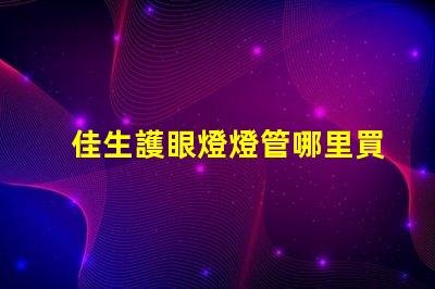 佳生護眼燈燈管哪里買優質護眼燈管的購買指南