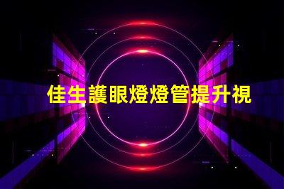 佳生護眼燈燈管提升視覺舒適度的護眼技術
