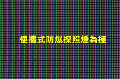 便攜式防爆探照燈為極端環(huán)境提供安全照明的最佳選擇