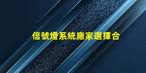 信號燈系統廠家選擇合適廠家提升項目效率