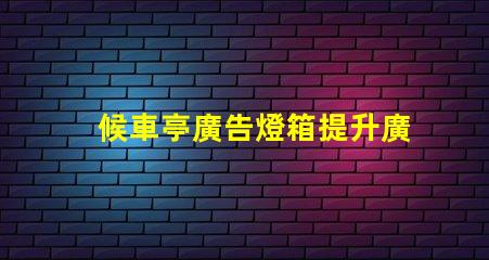 候車亭廣告燈箱提升廣告效果的燈箱選擇指南