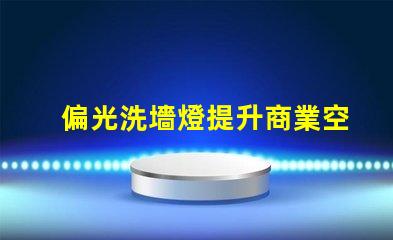 偏光洗墻燈提升商業空間品位的照明解決方案