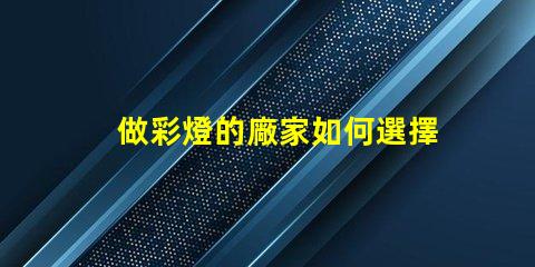 做彩燈的廠家如何選擇優質彩燈制造商