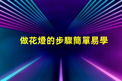 做花燈的步驟簡單易學的花燈制作指南